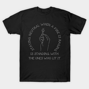 staying neutral when a fore is raging is tanding with the ones who lit it T-Shirt